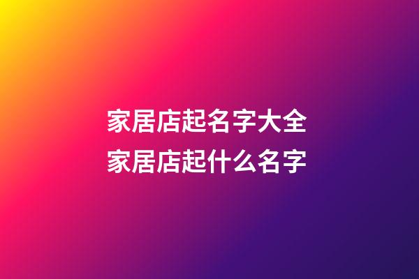 家居店起名字大全 家居店起什么名字-第1張-店鋪起名-玄機派